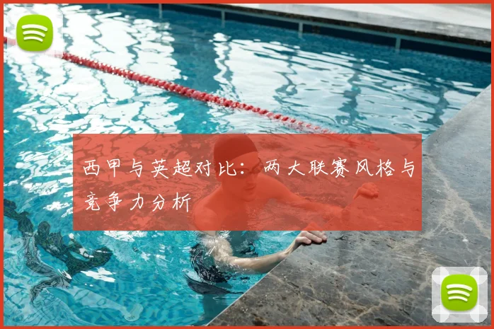 西甲与英超对比：两大联赛风格与竞争力分析