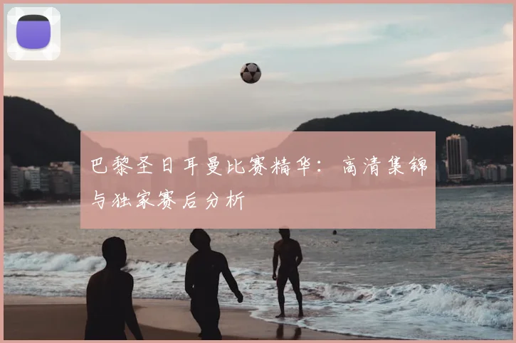 巴黎圣日耳曼比赛精华:高清集锦与独家赛后分析