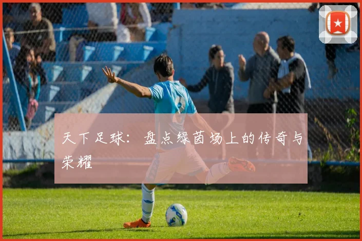 天下足球:盘点绿茵场上的传奇与荣耀