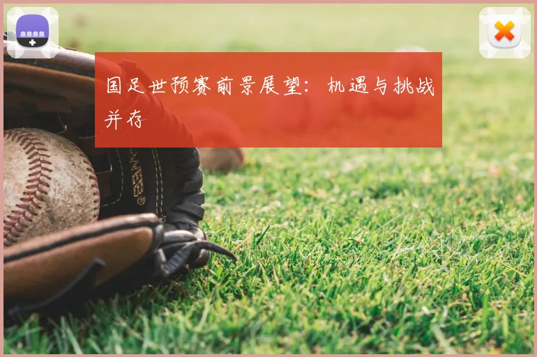 国足世预赛前景展望：机遇与挑战并存