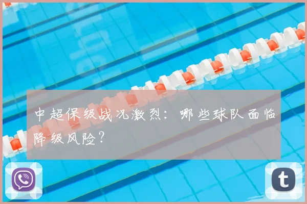 中超保级战况激烈：哪些球队面临降级风险？