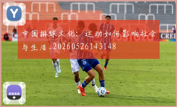 中国排球文化:运动如何影响社会与生活_20260526143148