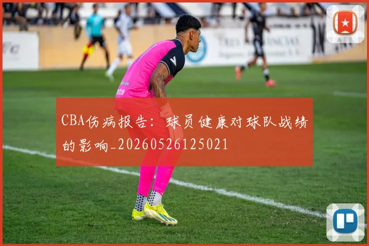 CBA伤病报告:球员健康对球队战绩的影响_20260526125021