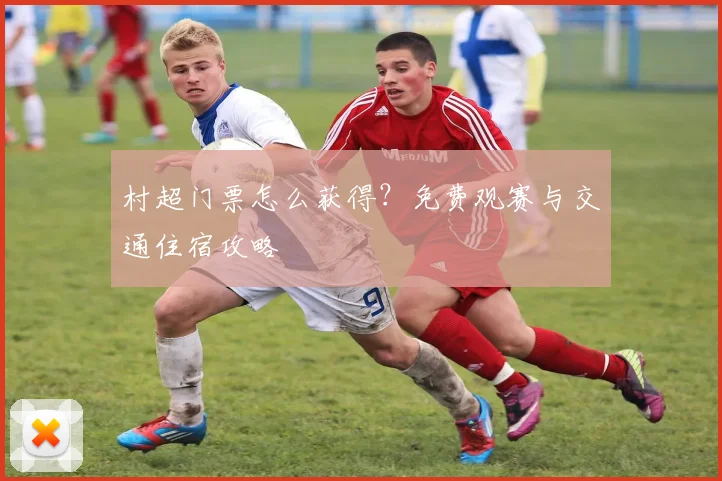 村超门票怎么获得？免费观赛与交通住宿攻略