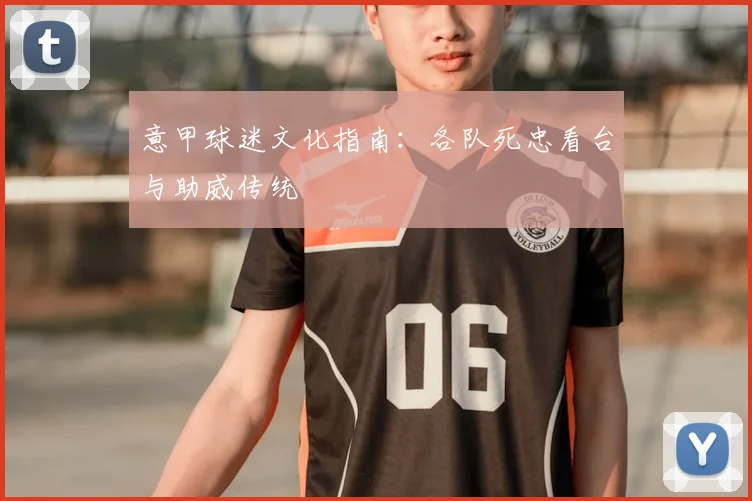 意甲球迷文化指南：各队死忠看台与助威传统
