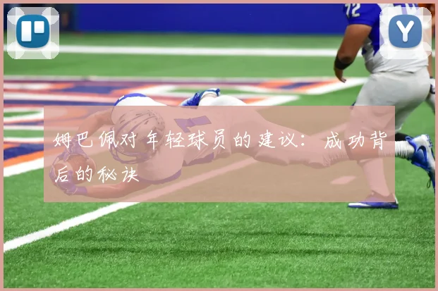 姆巴佩对年轻球员的建议：成功背后的秘诀