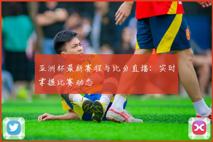 亚洲杯最新赛程与比分直播：实时掌握比赛动态