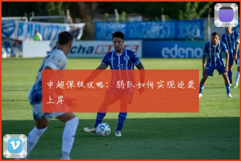 中超保级攻略:弱队如何实现逆袭上岸