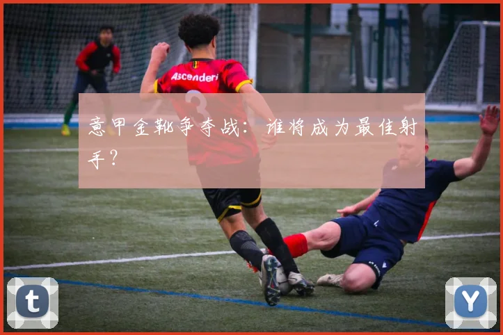 意甲金靴争夺战：谁将成为最佳射手？
