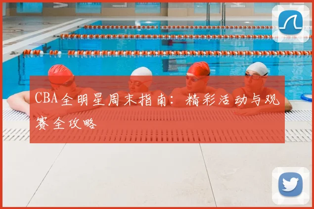 CBA全明星周末指南：精彩活动与观赛全攻略