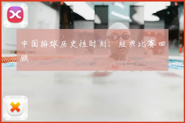 中国排球历史性时刻：经典比赛回顾