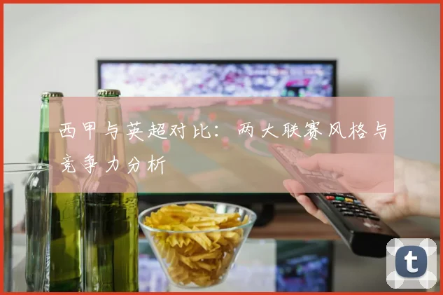 西甲与英超对比：两大联赛风格与竞争力分析