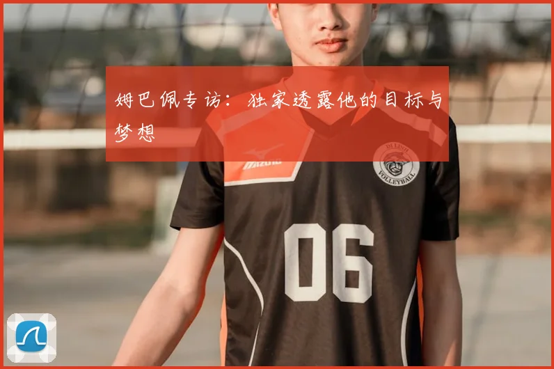 姆巴佩专访：独家透露他的目标与梦想