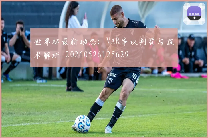 世界杯最新动态：VAR争议判罚与技术解析_20260526125629