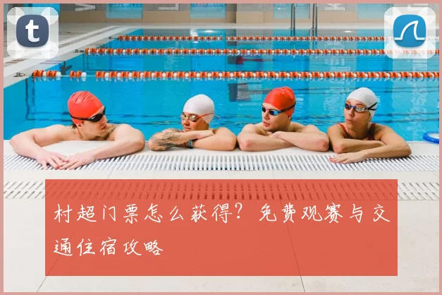 村超门票怎么获得?免费观赛与交通住宿攻略