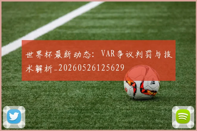 世界杯最新动态：VAR争议判罚与技术解析_20260526125629