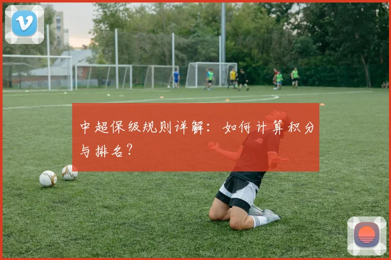 中超保级规则详解：如何计算积分与排名？