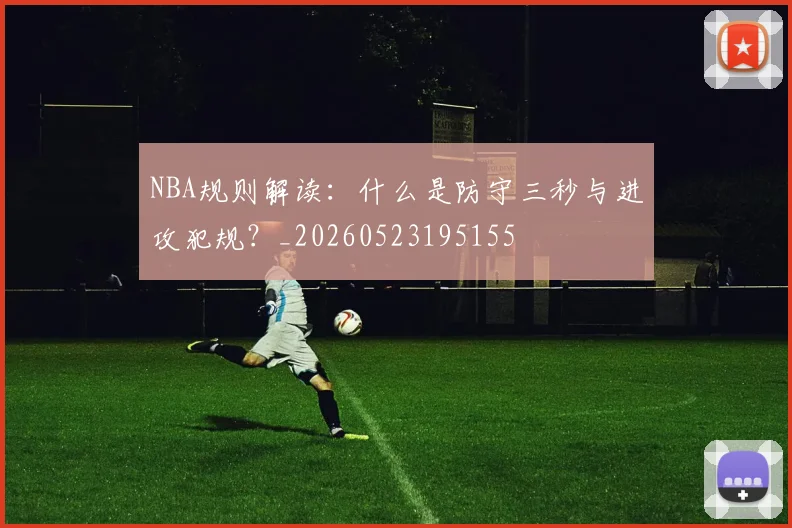 NBA规则解读：什么是防守三秒与进攻犯规？_20260523195155