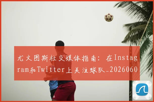 尤文图斯社交媒体指南：在Instagram和Twitter上关注球队_20260606153211