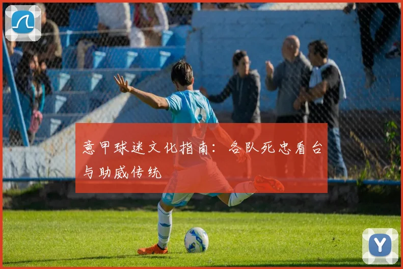 意甲球迷文化指南：各队死忠看台与助威传统