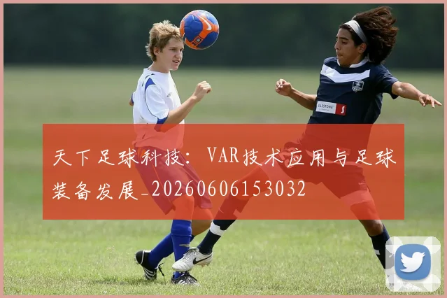 天下足球科技：VAR技术应用与足球装备发展_20260606153032