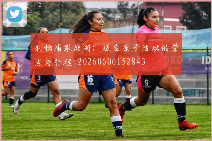 利物浦家庭游：适合亲子活动的景点与行程_20260606152843