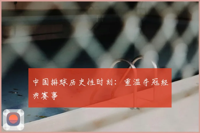 中国排球历史性时刻：重温夺冠经典赛事