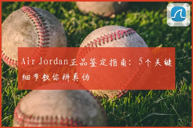 Air Jordan正品鉴定指南：5个关键细节教你辨真伪