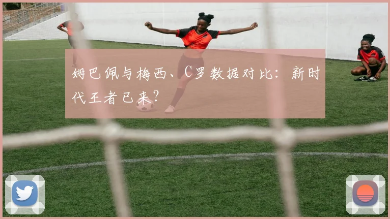 姆巴佩与梅西、C罗数据对比：新时代王者已来？