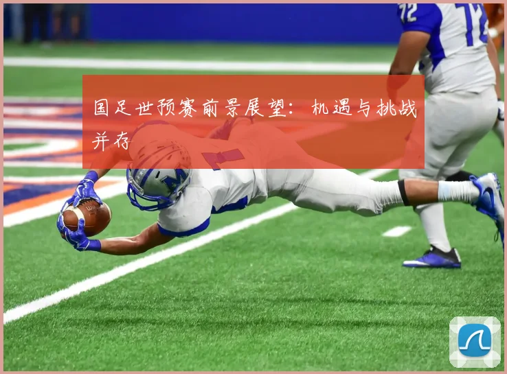 国足世预赛前景展望：机遇与挑战并存