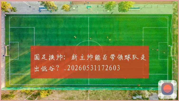 国足换帅:新主帅能否带领球队走出低谷?_20260531172603