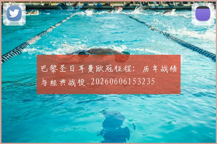 巴黎圣日耳曼欧冠征程：历年战绩与经典战役_20260606153235