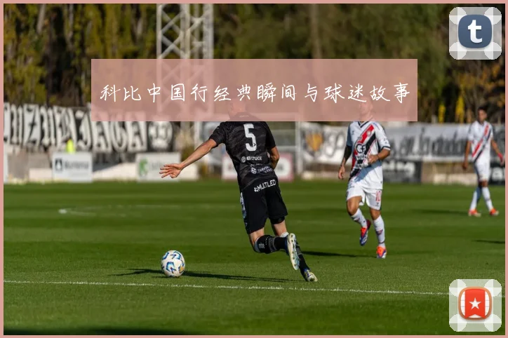 科比中国行经典瞬间与球迷故事