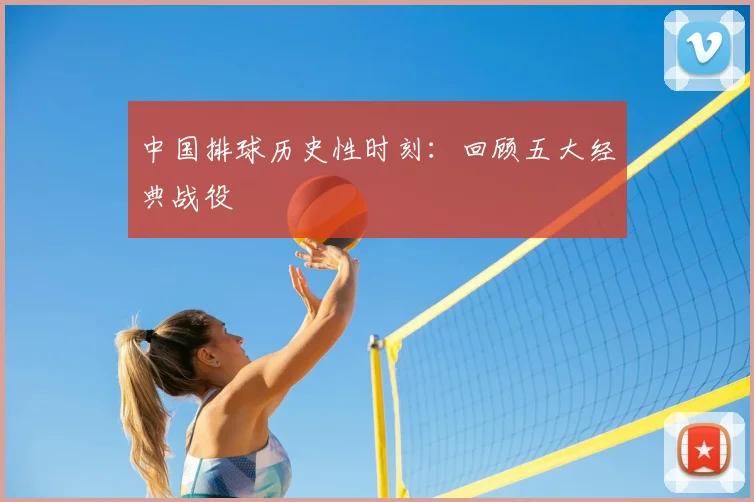 中国排球历史性时刻：回顾五大经典战役