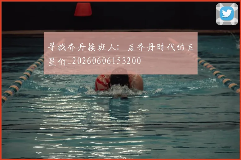 寻找乔丹接班人：后乔丹时代的巨星们_20260606153200