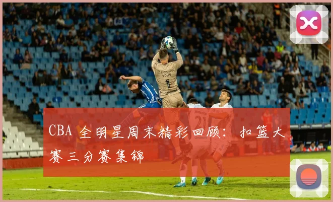 CBA 全明星周末精彩回顾:扣篮大赛三分赛集锦