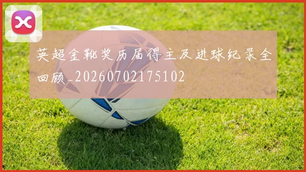 英超金靴奖历届得主及进球纪录全回顾_20260702175102