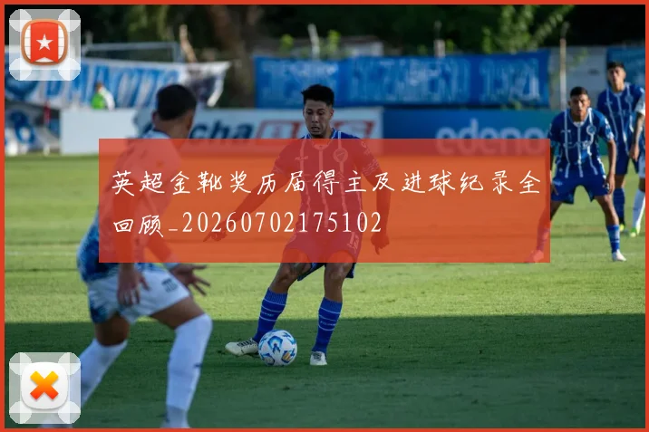英超金靴奖历届得主及进球纪录全回顾_20260702175102