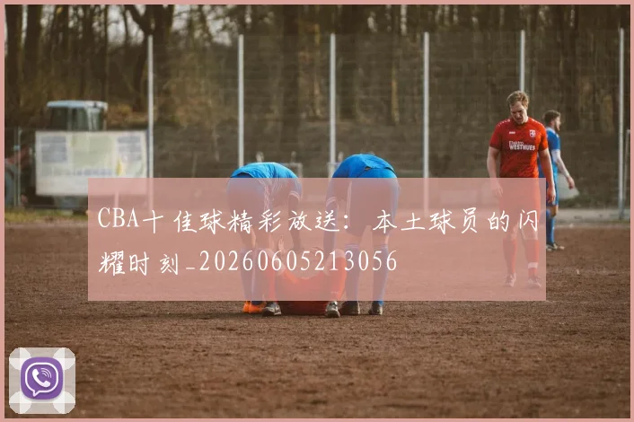 CBA十佳球精彩放送：本土球员的闪耀时刻_20260605213056