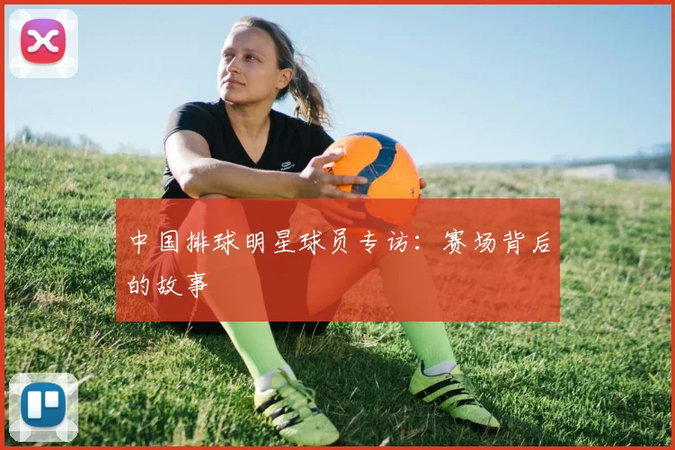 中国排球明星球员专访:赛场背后的故事