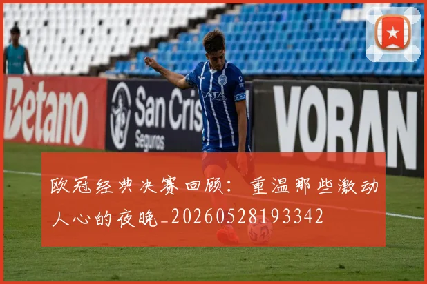 欧冠经典决赛回顾：重温那些激动人心的夜晚_20260528193342