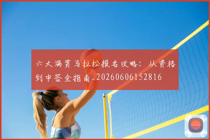 六大满贯马拉松报名攻略：从资格到中签全指南_20260606152816