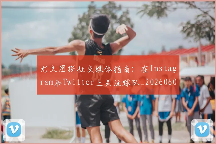 尤文图斯社交媒体指南：在Instagram和Twitter上关注球队_20260606153211